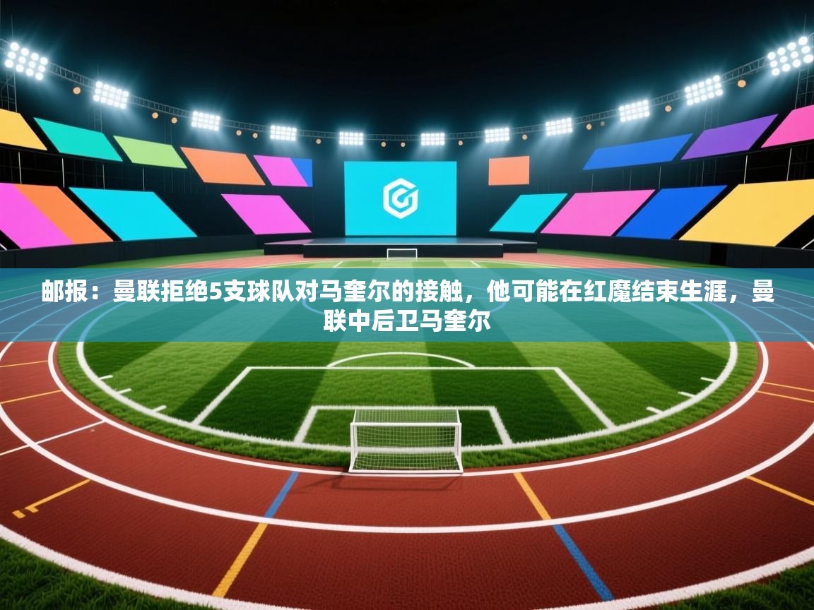 海星体育直播平台官网-邮报:曼联拒绝5支球队对马奎尔的接触,他可能在红魔结束生涯,曼联中后卫马奎尔 第1张