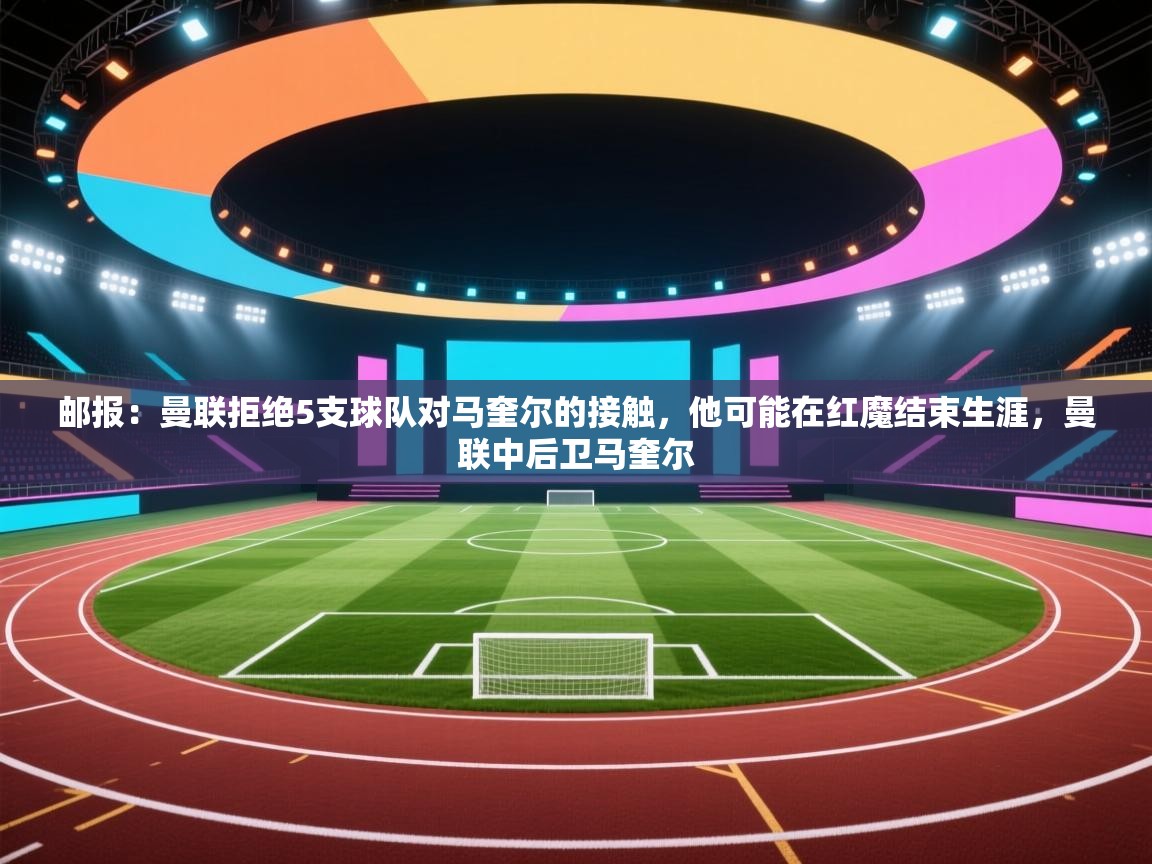 海星体育直播平台官网-邮报:曼联拒绝5支球队对马奎尔的接触,他可能在红魔结束生涯,曼联中后卫马奎尔 第2张