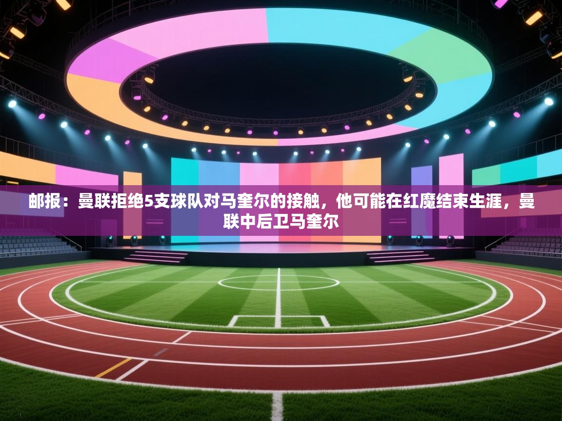 海星体育直播平台官网-邮报:曼联拒绝5支球队对马奎尔的接触,他可能在红魔结束生涯,曼联中后卫马奎尔 第4张