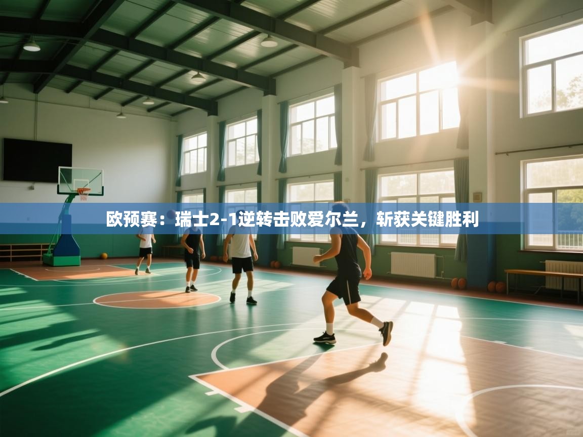 海星体育直播在线观看-高清免费赛事直播平台-海星体育直播-欧预赛：瑞士2-1逆转击败爱尔兰，斩获关键胜利  第3张