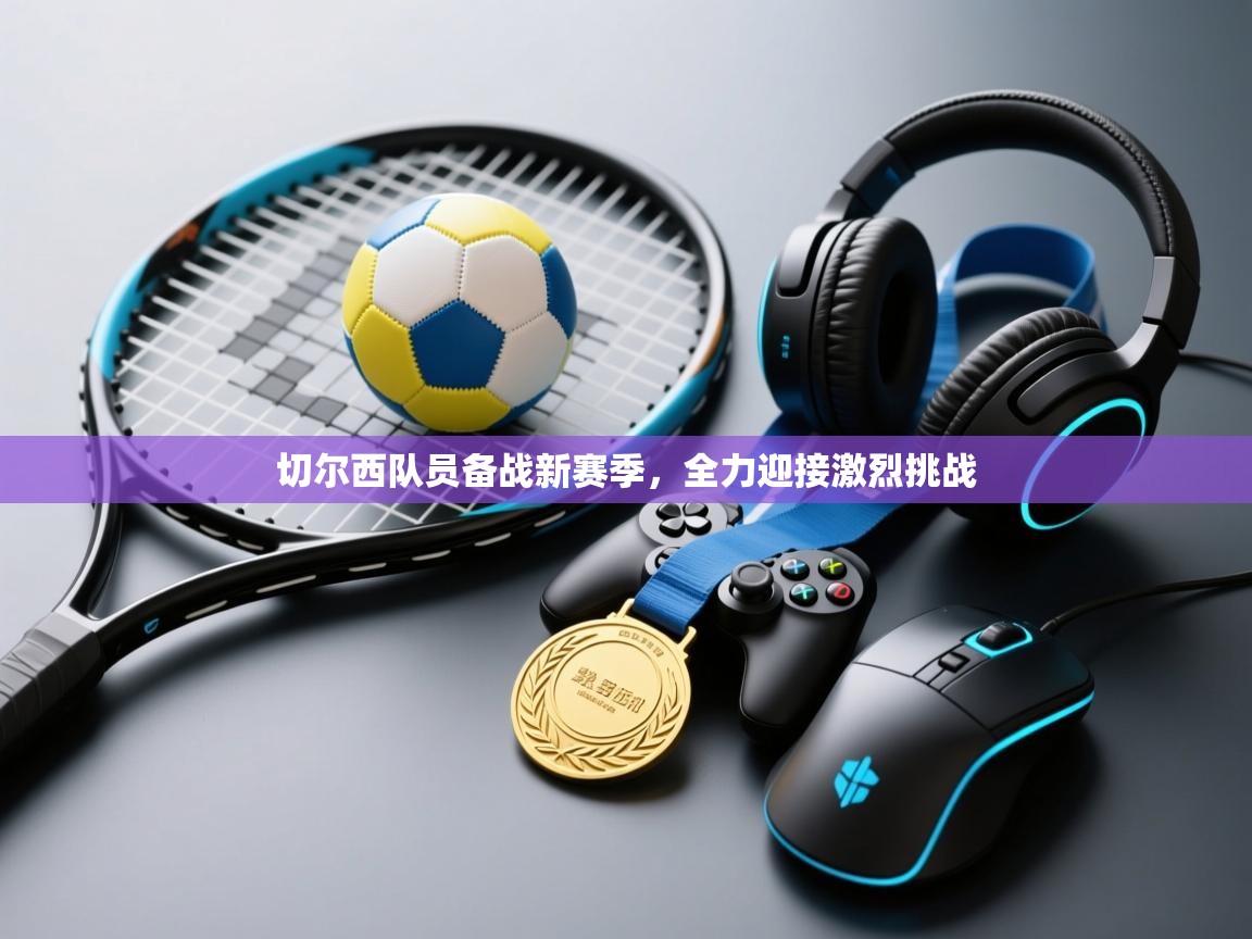 海星体育官方下载-切尔西队员备战新赛季，全力迎接激烈挑战  第2张