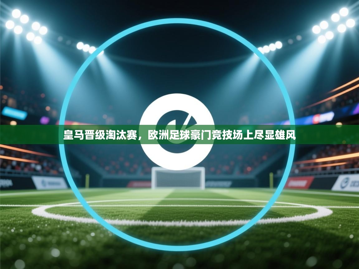 海星体育tv-皇马晋级淘汰赛,欧洲足球豪门竞技场上尽显雄风 第3张