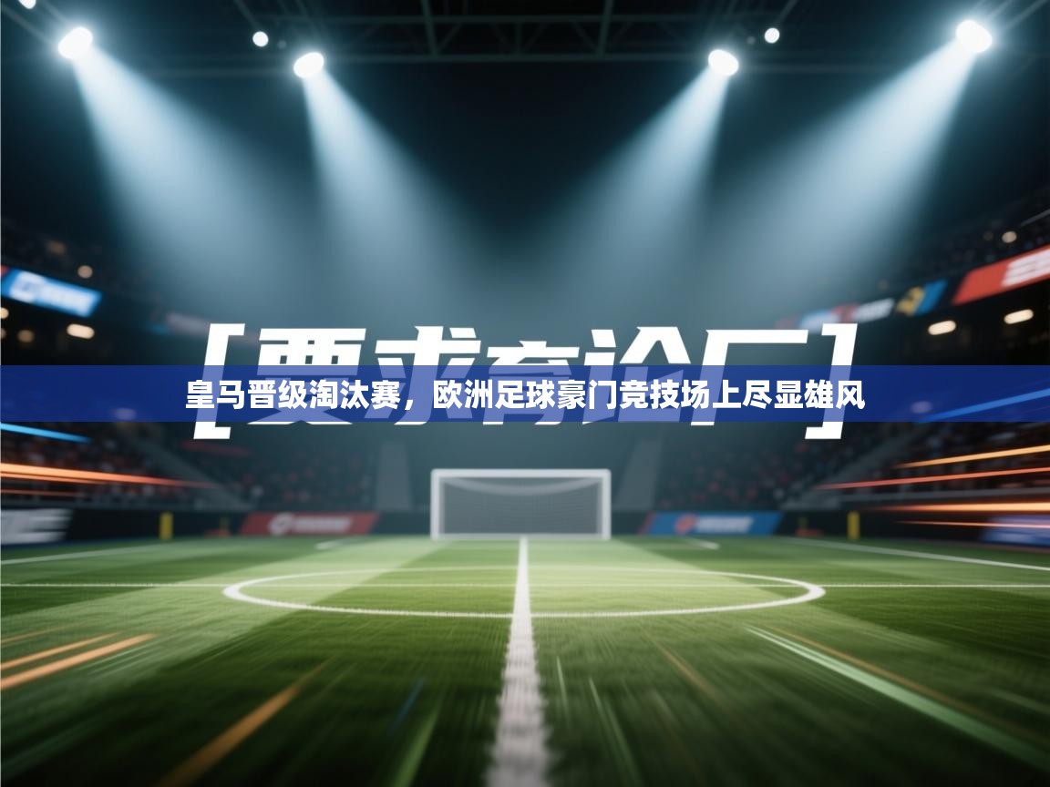 海星体育tv-皇马晋级淘汰赛,欧洲足球豪门竞技场上尽显雄风 第2张