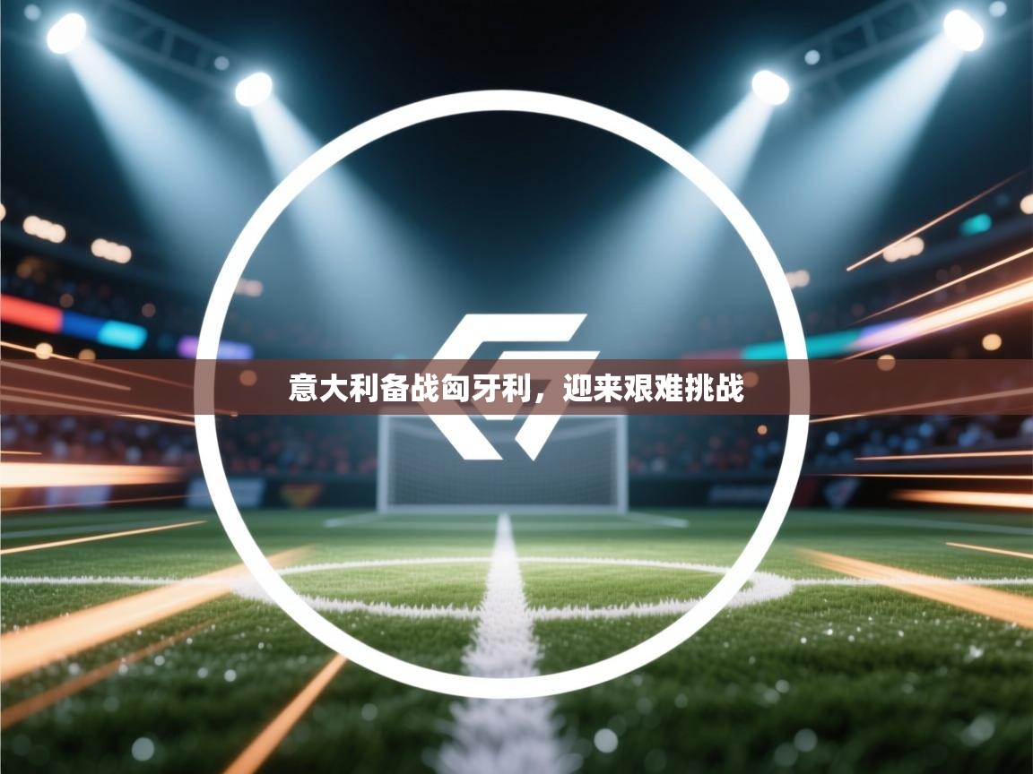 海星体育app官方下载版-意大利备战匈牙利，迎来艰难挑战  第1张