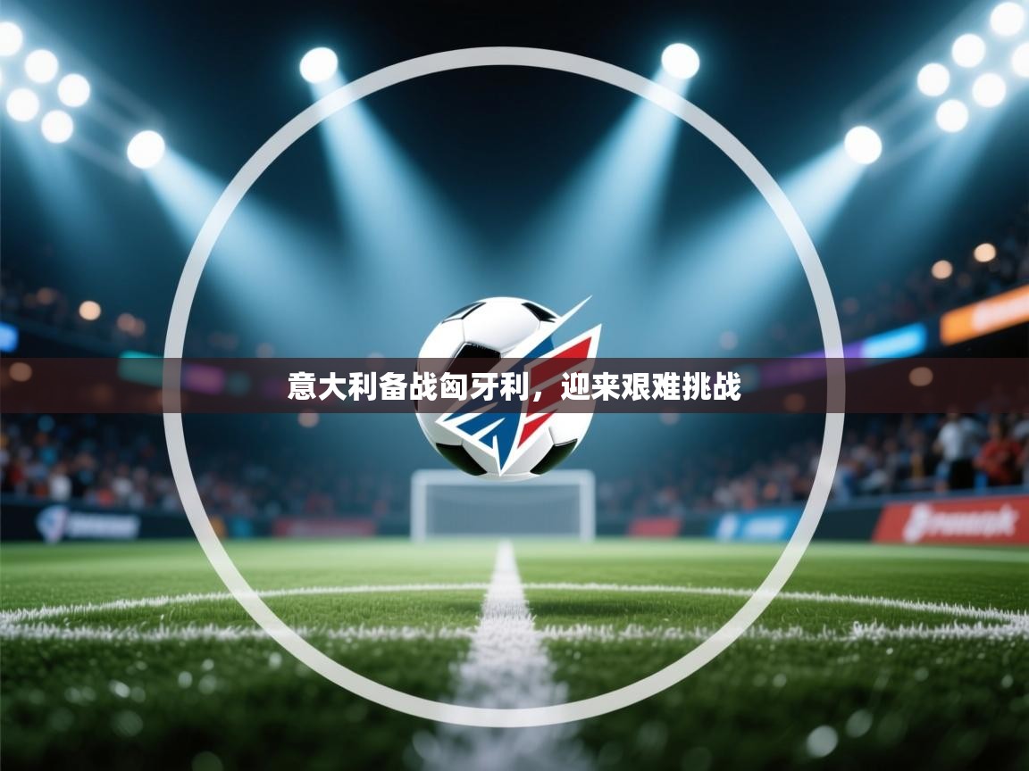 海星体育app官方下载版-意大利备战匈牙利，迎来艰难挑战  第2张