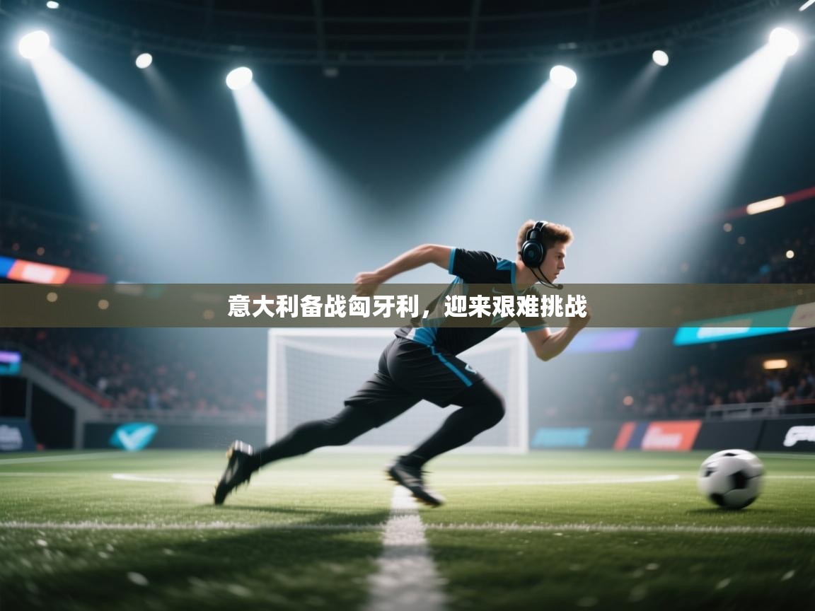 海星体育app官方下载版-意大利备战匈牙利，迎来艰难挑战  第4张