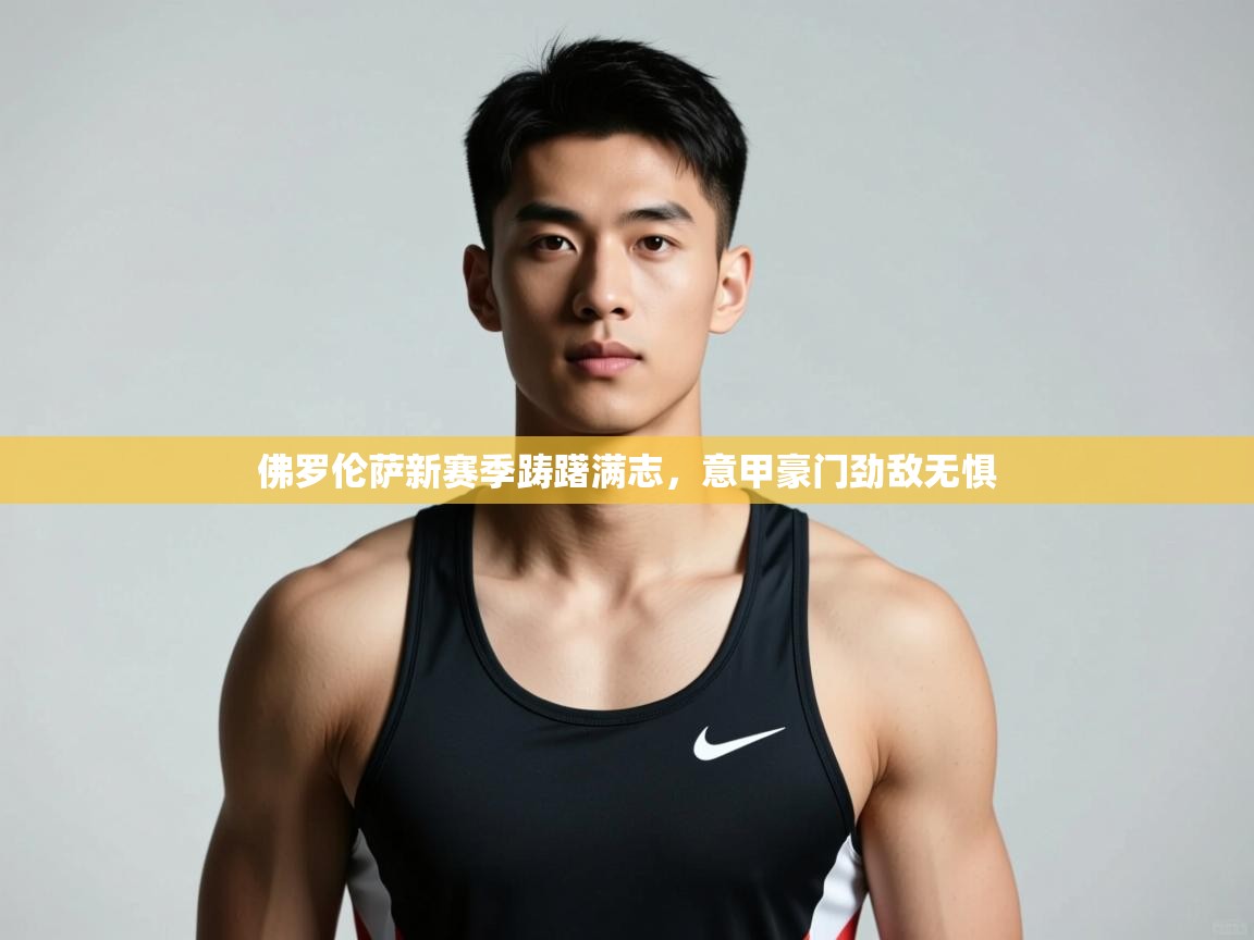 海星体育官网入口-佛罗伦萨新赛季踌躇满志,意甲豪门劲敌无惧 第3张