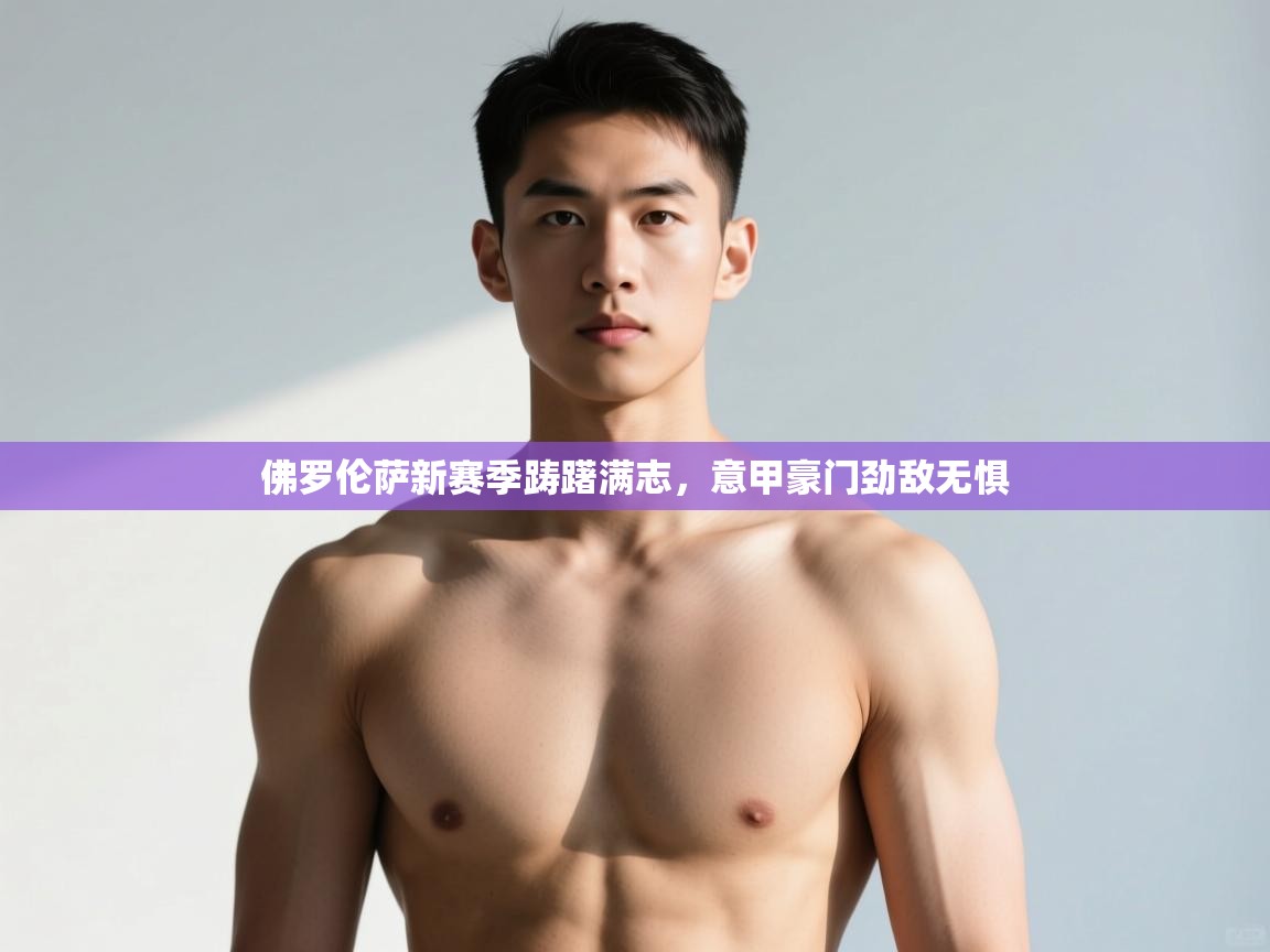 海星体育官网入口-佛罗伦萨新赛季踌躇满志,意甲豪门劲敌无惧 第4张