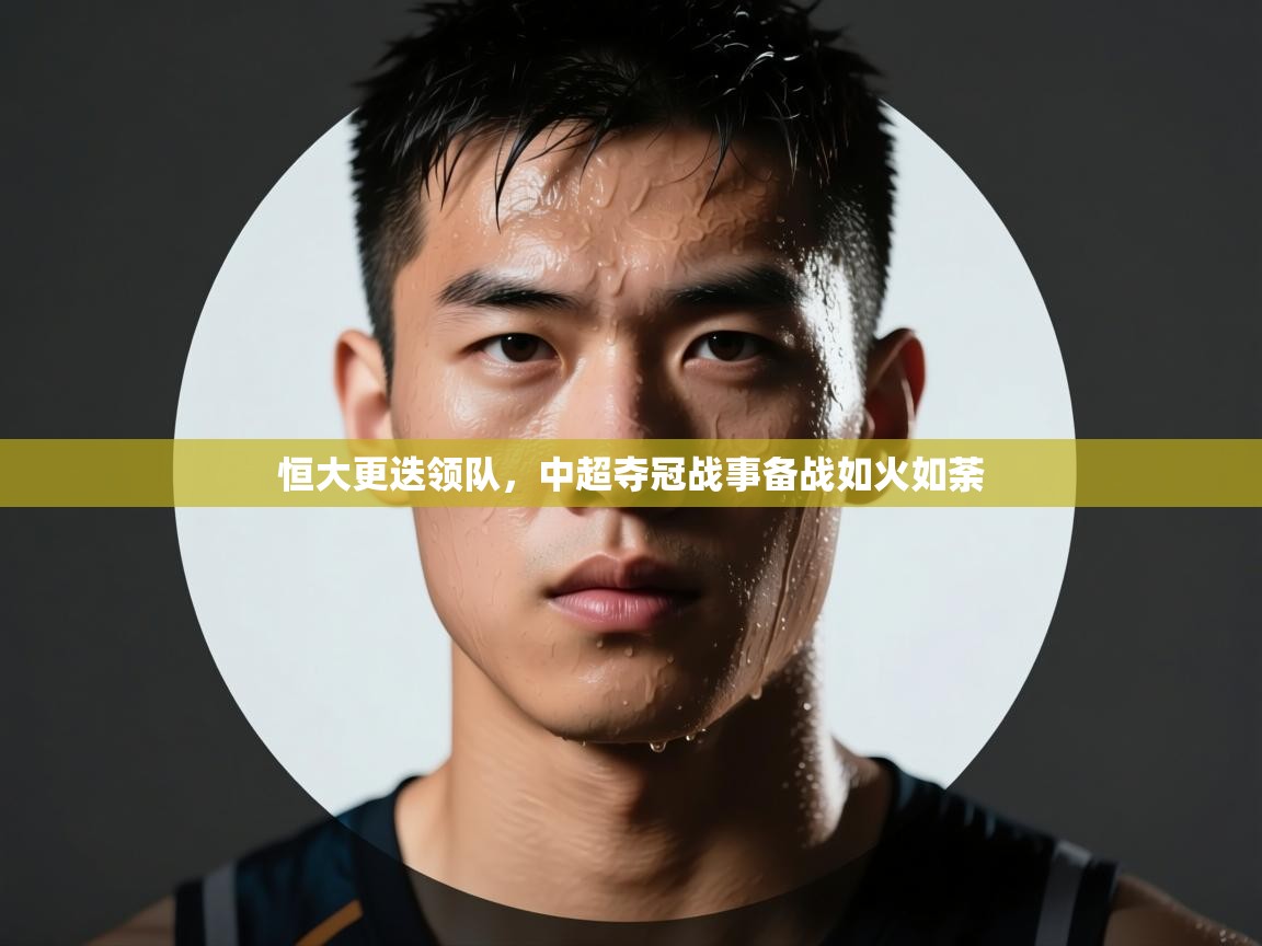 海星体育app官方入口-恒大更迭领队，中超夺冠战事备战如火如荼  第1张