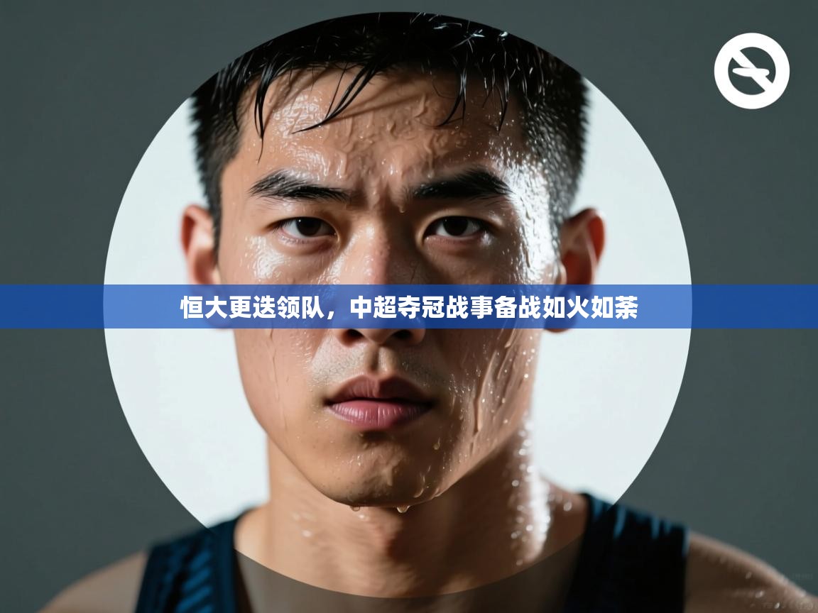 海星体育app官方入口-恒大更迭领队，中超夺冠战事备战如火如荼  第2张