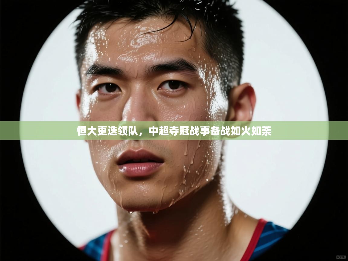 海星体育app官方入口-恒大更迭领队，中超夺冠战事备战如火如荼  第4张