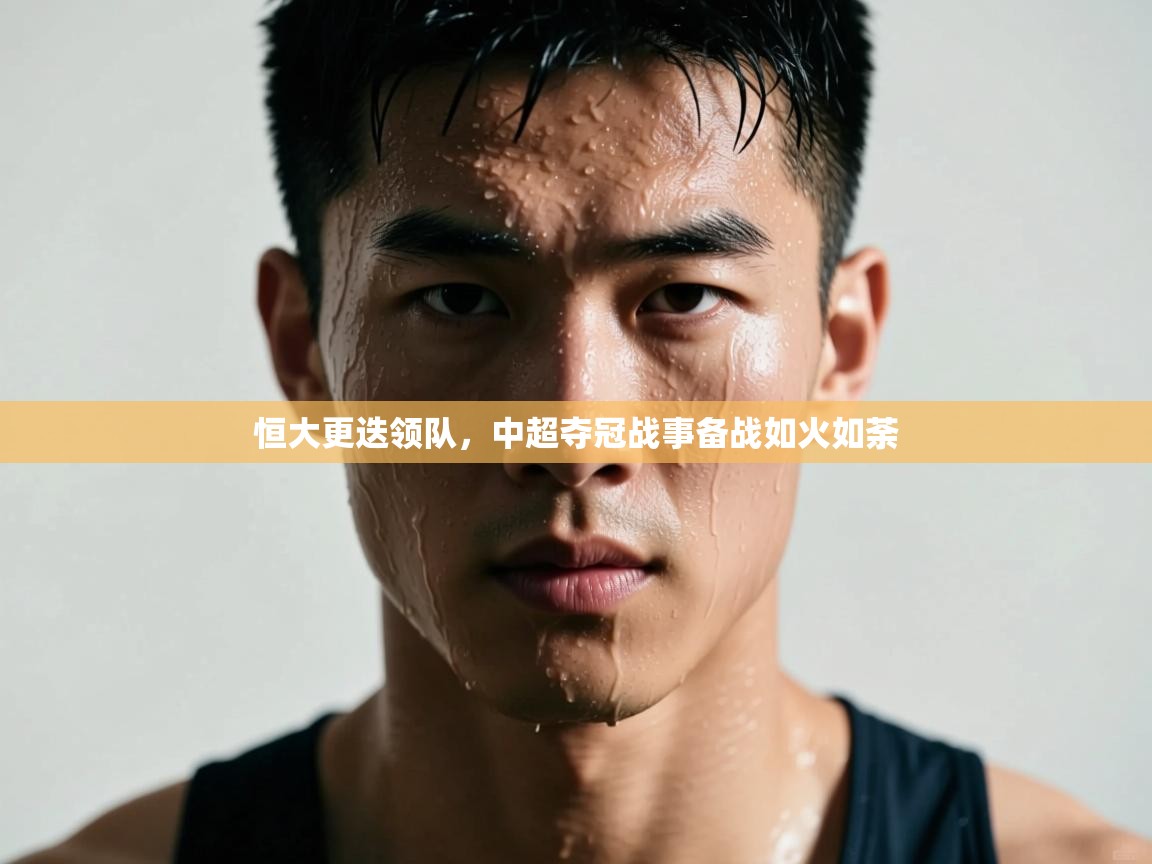 海星体育app官方入口-恒大更迭领队，中超夺冠战事备战如火如荼  第3张