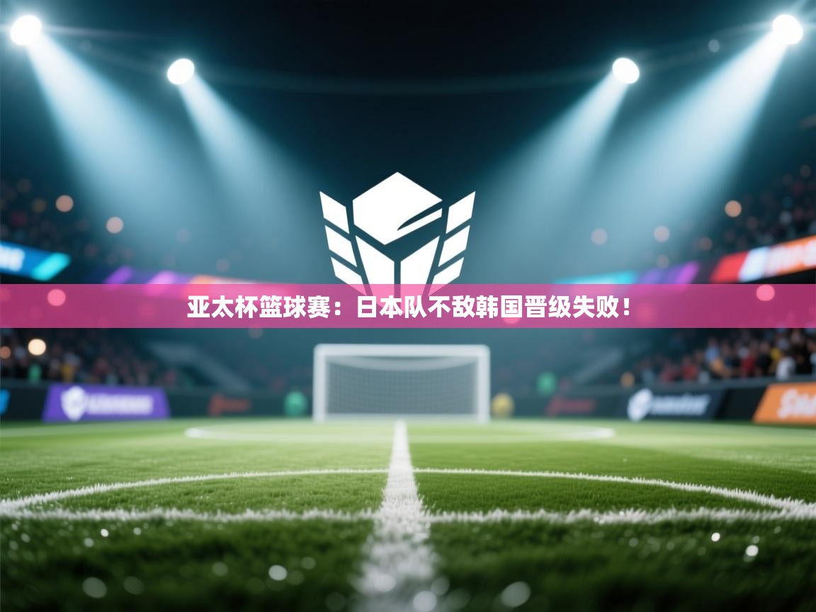 海星体育直播平台官网-亚太杯篮球赛：日本队不敌韩国晋级失败！  第2张